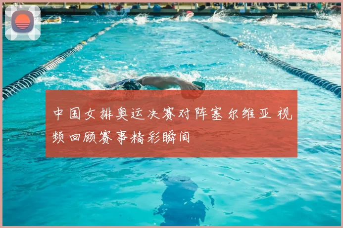 中国女排奥运决赛对阵塞尔维亚 视频回顾赛事精彩瞬间