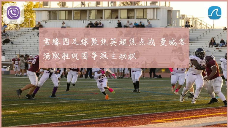 雪缘园足球聚焦英超焦点战 曼城客场取胜巩固争冠主动权
