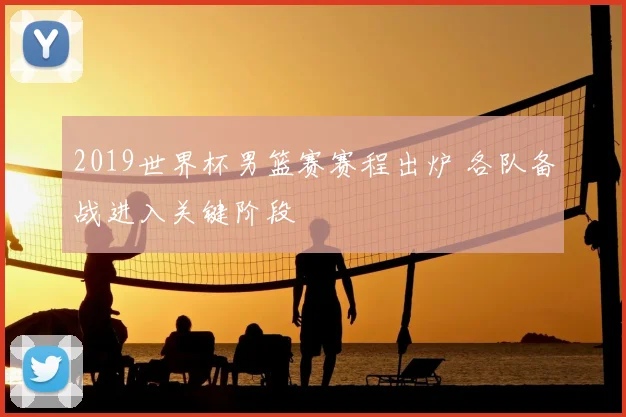 2019世界杯男篮赛赛程出炉 各队备战进入关键阶段