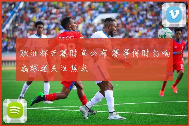 欧洲杯开赛时间公布 赛事何时打响成球迷关注焦点