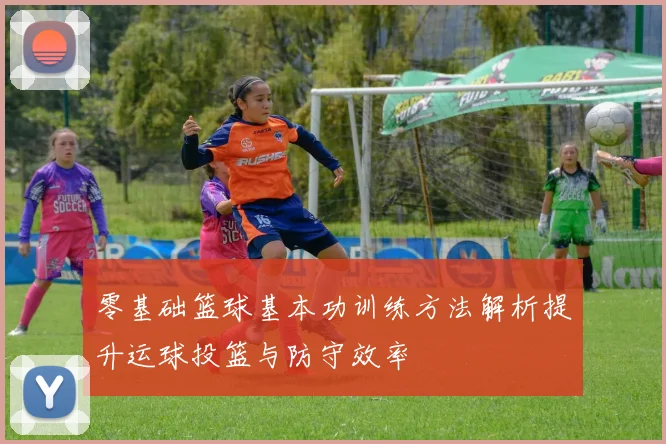 零基础篮球基本功训练方法解析提升运球投篮与防守效率