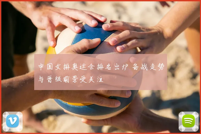 中国女排奥运会排名出炉 备战走势与晋级前景受关注