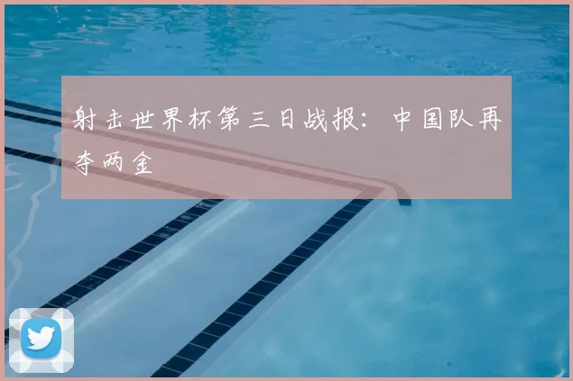 射击世界杯第三日战报：中国队再夺两金