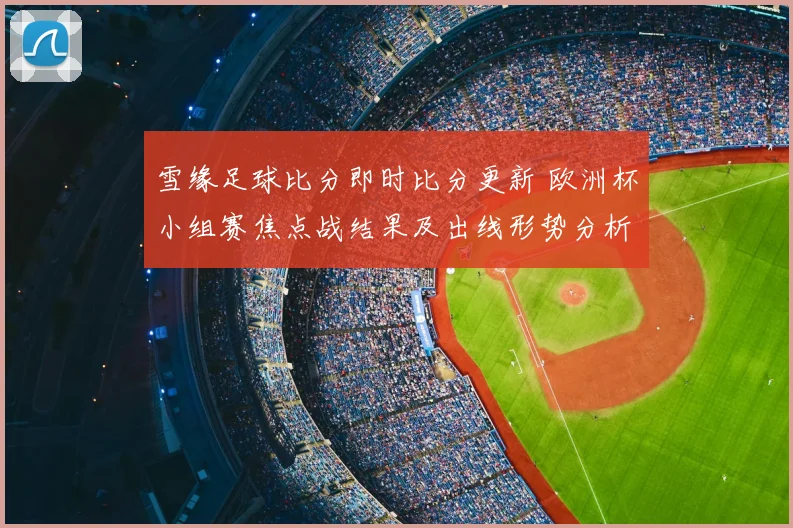 雪缘足球比分即时比分更新 欧洲杯小组赛焦点战结果及出线形势分析