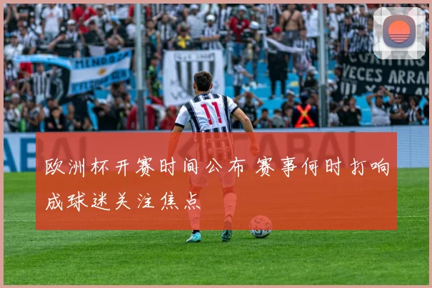 欧洲杯开赛时间公布 赛事何时打响成球迷关注焦点