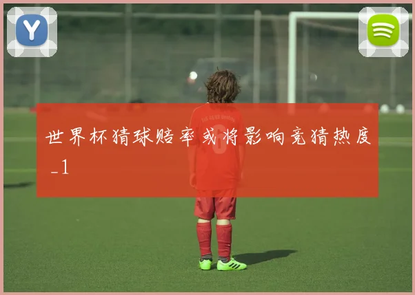 世界杯猜球赔率或将影响竞猜热度 _1