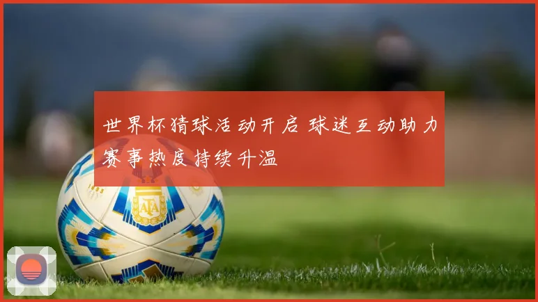 世界杯猜球活动开启 球迷互动助力赛事热度持续升温
