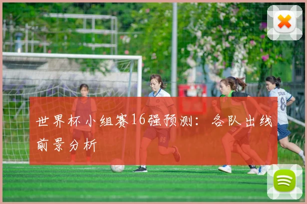 世界杯小组赛16强预测:各队出线前景分析