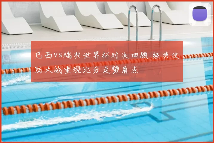 巴西vs瑞典世界杯对决回顾 经典攻防大战重现比分走势看点