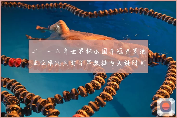 二〇一八年世界杯法国夺冠克罗地亚亚军比利时季军数据与关键时刻回顾