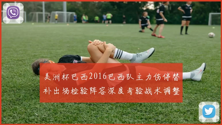 美洲杯巴西2016巴西队主力伤停替补出场检验阵容深度考验战术调整