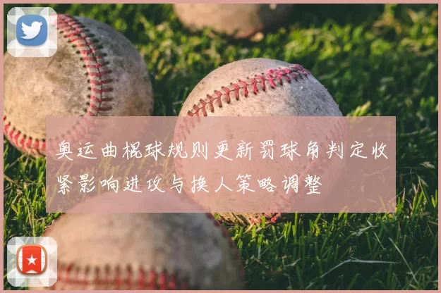 奥运曲棍球规则更新罚球角判定收紧影响进攻与换人策略调整