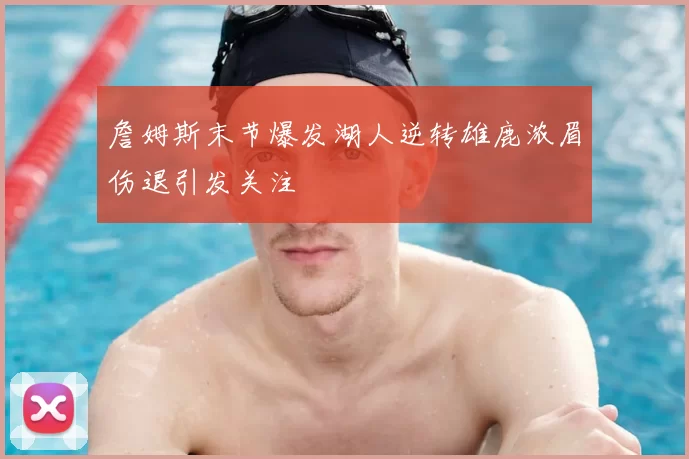 詹姆斯末节爆发湖人逆转雄鹿浓眉伤退引发关注