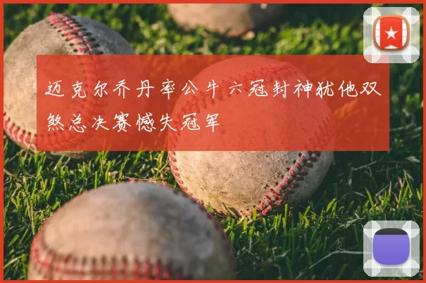 迈克尔乔丹率公牛六冠封神犹他双煞总决赛憾失冠军