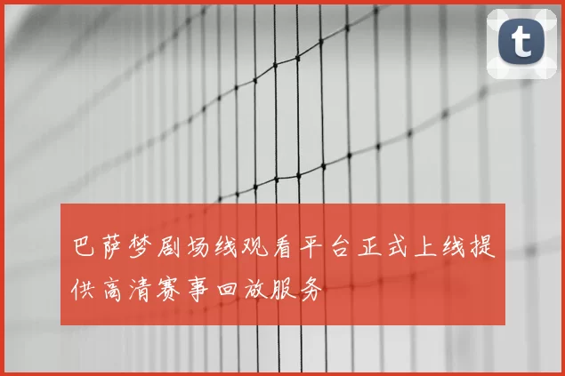 巴萨梦剧场线观看平台正式上线提供高清赛事回放服务
