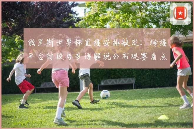 俄罗斯世界杯直播安排敲定：转播平台时段与多语解说公布观赛看点