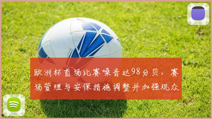 欧洲杯首场比赛噪音达98分贝，赛场管理与安保措施调整并加强观众指引