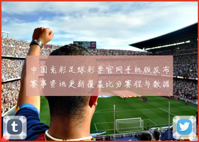 中国竞彩足球彩票官网手机版发布赛事资讯更新覆盖比分赛程与数据服务