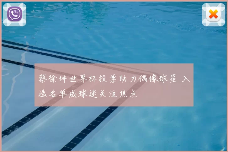 蔡徐坤世界杯投票助力偶像球星 入选名单成球迷关注焦点