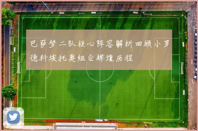 巴萨梦二队核心阵容解析回顾小罗德科埃托奥组合辉煌历程