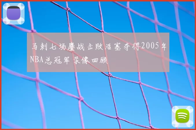 马刺七场鏖战击败活塞夺得2005年NBA总冠军录像回顾