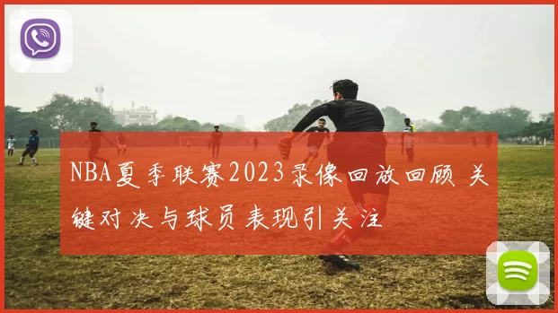 NBA夏季联赛2023录像回放回顾 关键对决与球员表现引关注