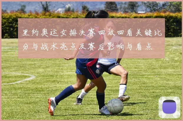 里约奥运女排决赛回放回看关键比分与战术亮点及赛后影响与看点