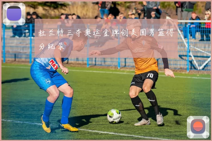 杜兰特三夺奥运金牌创美国男篮得分纪录