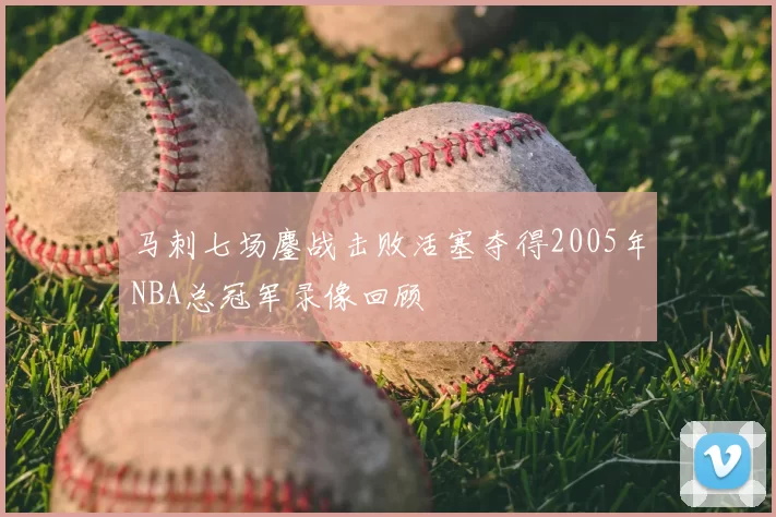 马刺七场鏖战击败活塞夺得2005年NBA总冠军录像回顾