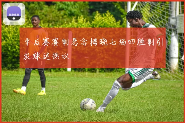 季后赛赛制悬念揭晓七场四胜制引发球迷热议