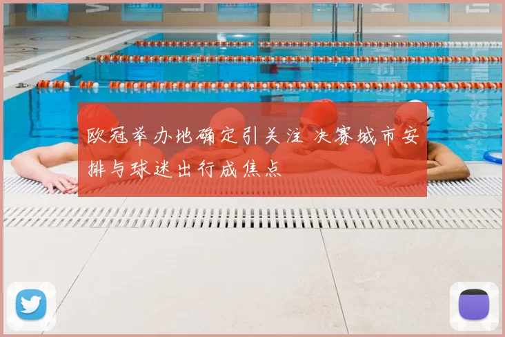 欧冠举办地确定引关注 决赛城市安排与球迷出行成焦点