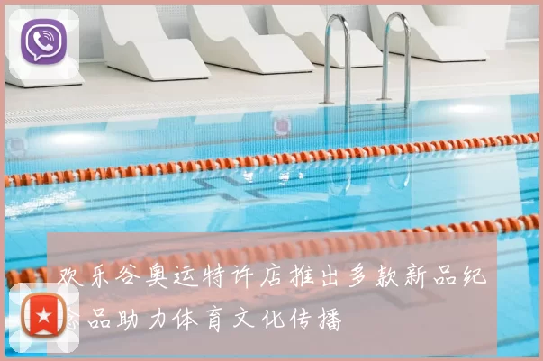 欢乐谷奥运特许店推出多款新品纪念品助力体育文化传播