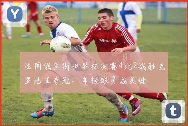 法国俄罗斯世界杯决赛4比2战胜克罗地亚夺冠，年轻球员成关键