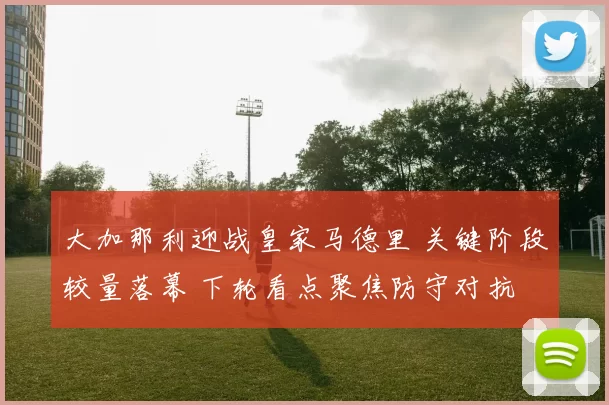 大加那利迎战皇家马德里 关键阶段较量落幕 下轮看点聚焦防守对抗