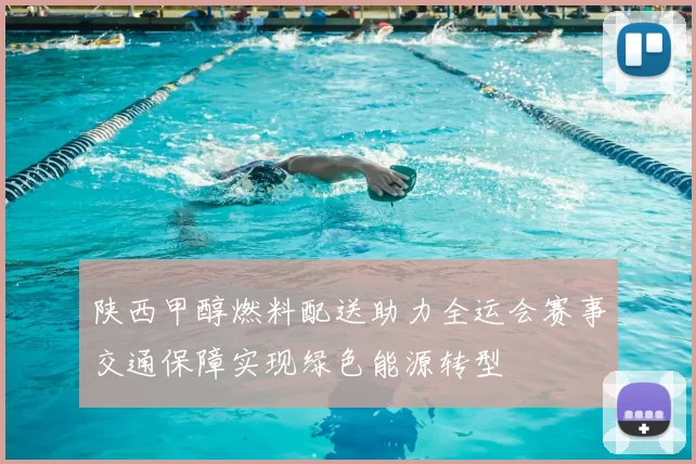 陕西甲醇燃料配送助力全运会赛事交通保障实现绿色能源转型