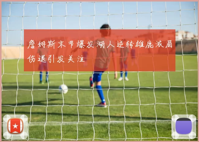 詹姆斯末节爆发湖人逆转雄鹿浓眉伤退引发关注