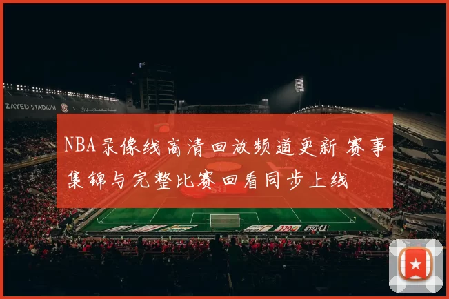 NBA录像线高清回放频道更新 赛事集锦与完整比赛回看同步上线