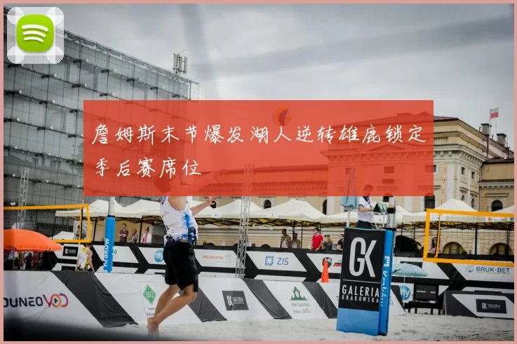 詹姆斯末节爆发湖人逆转雄鹿锁定季后赛席位