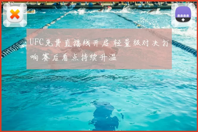 UFC免费直播线开启 轻量级对决打响 赛后看点持续升温