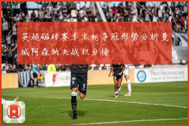 英超磁砖赛季末轮争冠形势分析曼城阿森纳决战积分榜