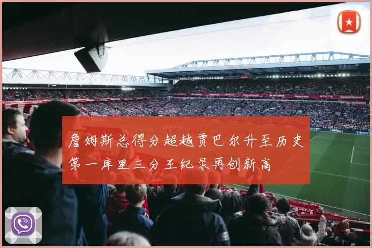 詹姆斯总得分超越贾巴尔升至历史第一库里三分王纪录再创新高