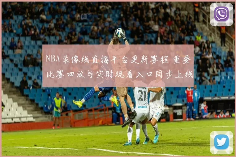 NBA录像线直播平台更新赛程 重要比赛回放与实时观看入口同步上线