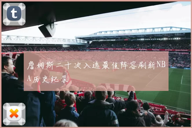 詹姆斯二十次入选最佳阵容刷新NBA历史纪录