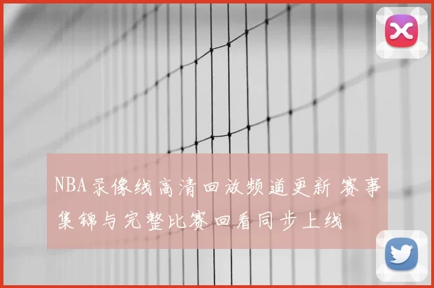 NBA录像线高清回放频道更新 赛事集锦与完整比赛回看同步上线