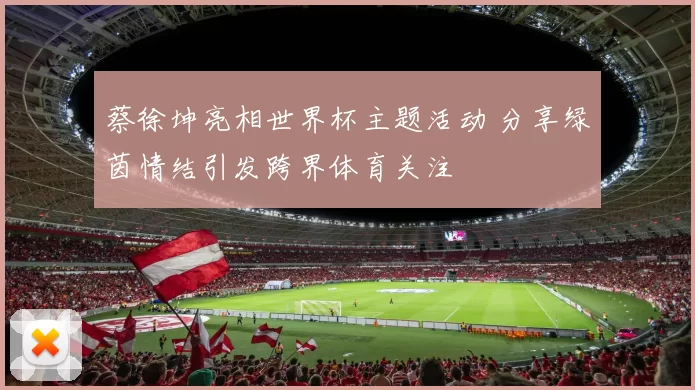 蔡徐坤亮相世界杯主题活动 分享绿茵情结引发跨界体育关注