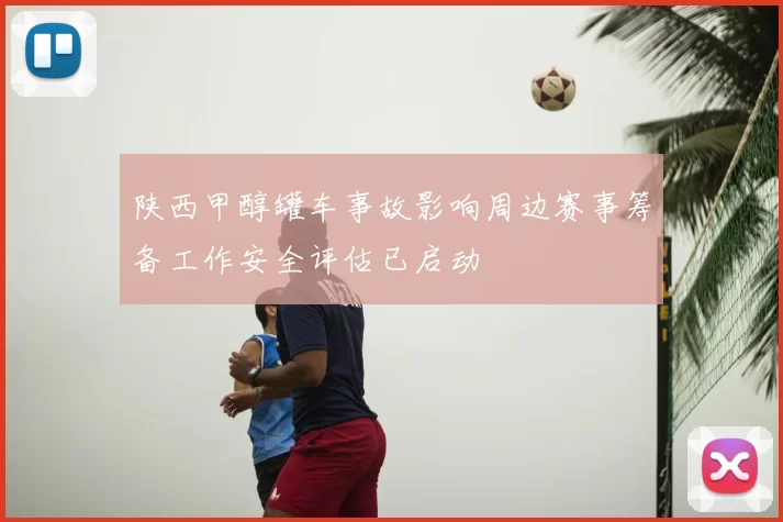 陕西甲醇罐车事故影响周边赛事筹备工作安全评估已启动