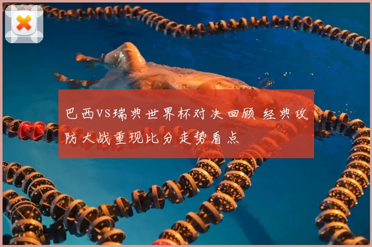 巴西vs瑞典世界杯对决回顾 经典攻防大战重现比分走势看点