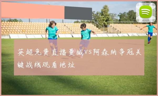 英超免费直播曼城vs阿森纳争冠关键战线观看地址