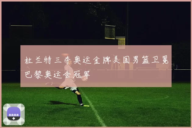 杜兰特三夺奥运金牌美国男篮卫冕巴黎奥运会冠军
