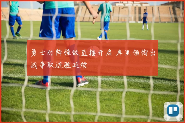 勇士对阵强敌直播开启 库里领衔出战争取连胜延续